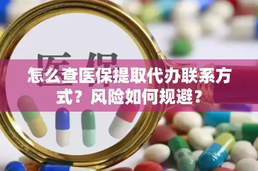怎么查医保提取代办联系方式？风险如何规避？
